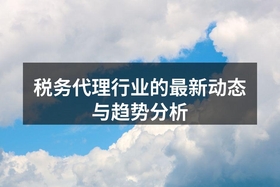 税务代理行业的最新动态与趋势分析